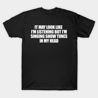 it may look like i'm listening but i'm singing show tunes in my head Shirt, Musical Theater T-Shirt